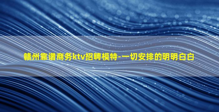 赣州靠谱商务ktv招聘模特-一切安排的明明白白